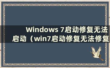 Windows 7启动修复无法启动（win7启动修复无法修复你的电脑怎么办）